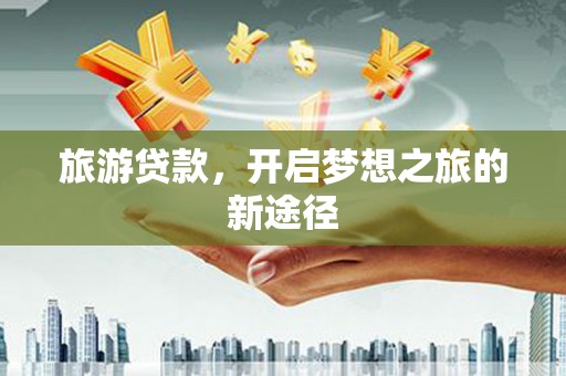 娄烦旅游贷款，开启梦想之旅的新途径