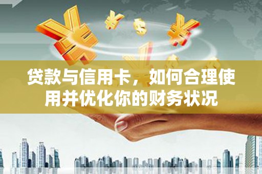 娄烦贷款与信用卡，如何合理使用并优化你的财务状况