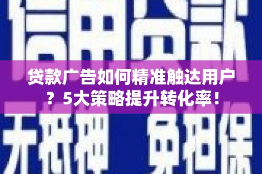 娄烦贷款广告如何精准触达用户？5大策略提升转化率！