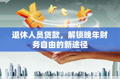 娄烦退休人员贷款，解锁晚年财务自由的新途径