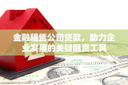 娄烦金融租赁公司贷款，助力企业发展的关键融资工具
