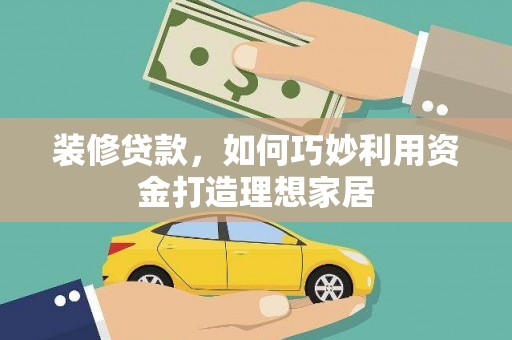 娄烦装修贷款，如何巧妙利用资金打造理想家居