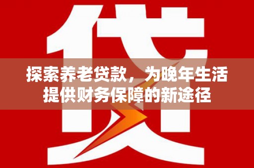 娄烦探索养老贷款，为晚年生活提供财务保障的新途径
