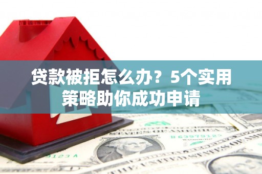 娄烦贷款被拒怎么办？5个实用策略助你成功申请