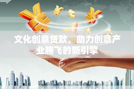 娄烦文化创意贷款，助力创意产业腾飞的新引擎