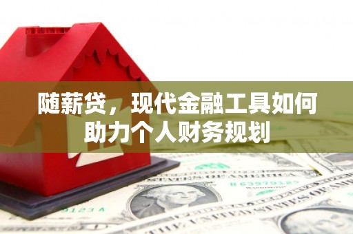 娄烦随薪贷，现代金融工具如何助力个人财务规划