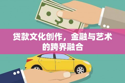 娄烦贷款文化创作，金融与艺术的跨界融合