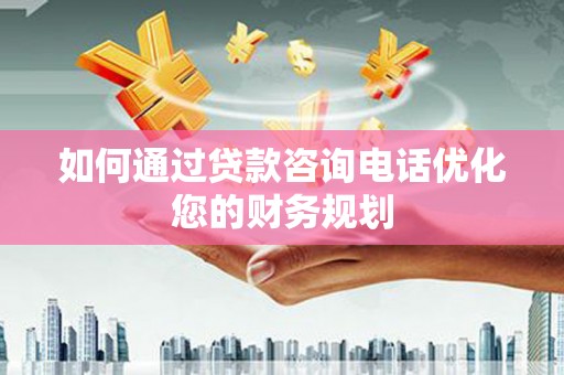 娄烦如何通过贷款咨询电话优化您的财务规划