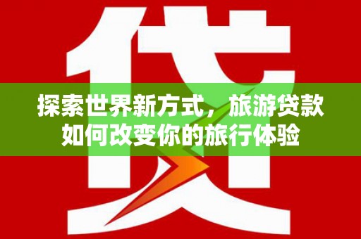 娄烦探索世界新方式，旅游贷款如何改变你的旅行体验