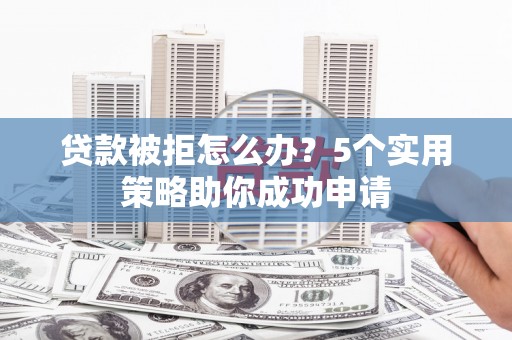 娄烦贷款被拒怎么办？5个实用策略助你成功申请