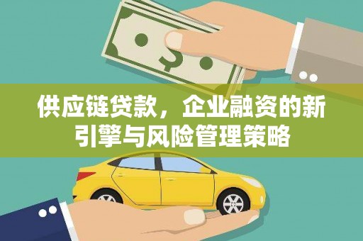 娄烦供应链贷款，企业融资的新引擎与风险管理策略