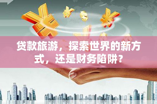 娄烦贷款旅游，探索世界的新方式，还是财务陷阱？