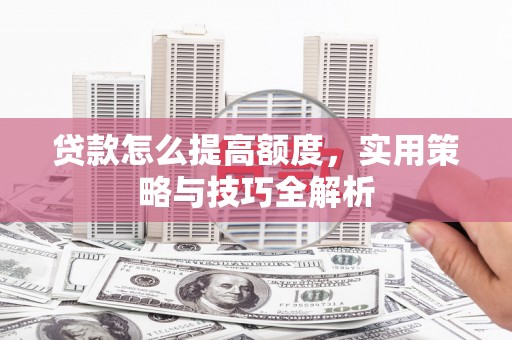 娄烦贷款怎么提高额度，实用策略与技巧全解析