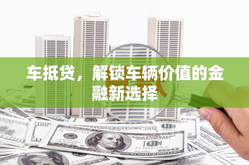 娄烦车抵贷，解锁车辆价值的金融新选择