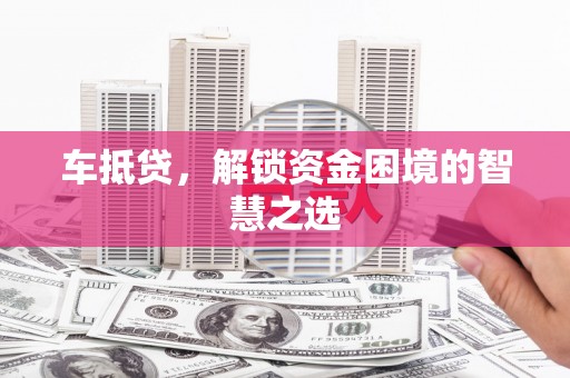 娄烦车抵贷，解锁资金困境的智慧之选