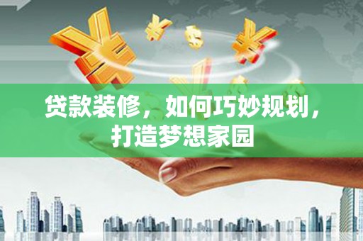 娄烦贷款装修，如何巧妙规划，打造梦想家园