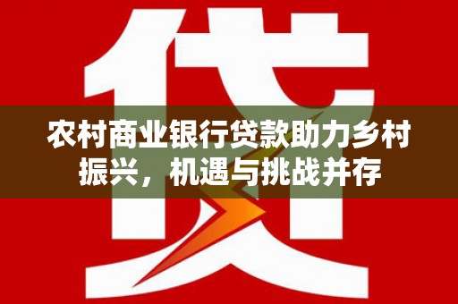 娄烦农村商业银行贷款助力乡村振兴，机遇与挑战并存