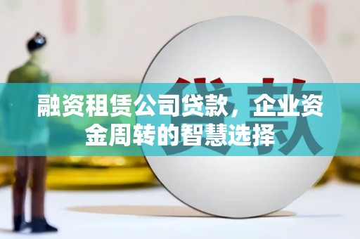 娄烦融资租赁公司贷款，企业资金周转的智慧选择
