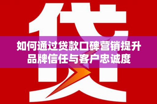 娄烦如何通过贷款口碑营销提升品牌信任与客户忠诚度