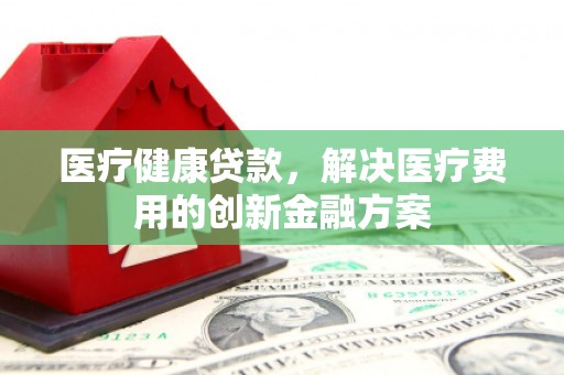 娄烦医疗健康贷款，解决医疗费用的创新金融方案