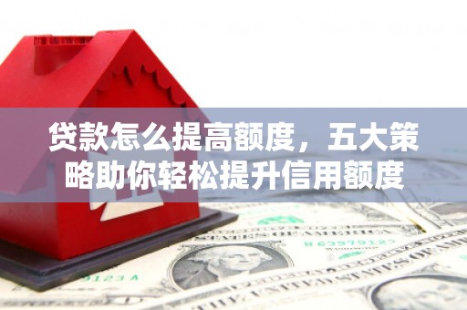 娄烦贷款怎么提高额度，五大策略助你轻松提升信用额度