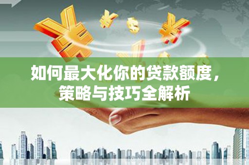 娄烦如何最大化你的贷款额度，策略与技巧全解析