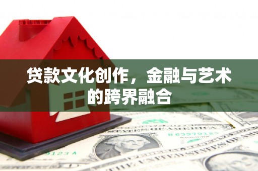 娄烦贷款文化创作，金融与艺术的跨界融合