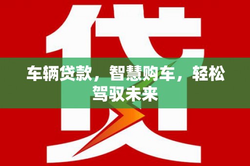 娄烦车辆贷款，智慧购车，轻松驾驭未来