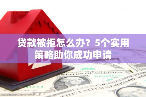 娄烦贷款被拒怎么办？5个实用策略助你成功申请