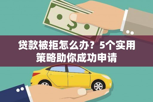 娄烦贷款被拒怎么办？5个实用策略助你成功申请