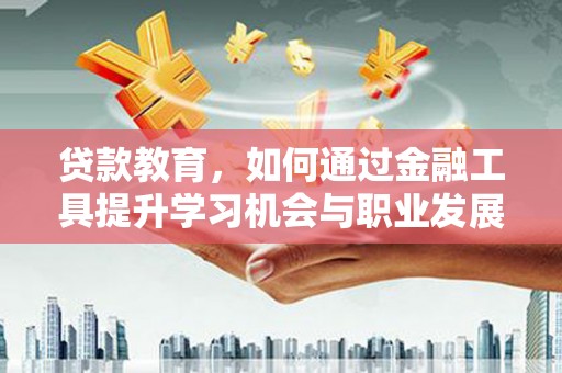 娄烦贷款教育，如何通过金融工具提升学习机会与职业发展