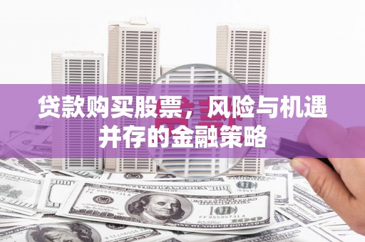 娄烦贷款购买股票，风险与机遇并存的金融策略