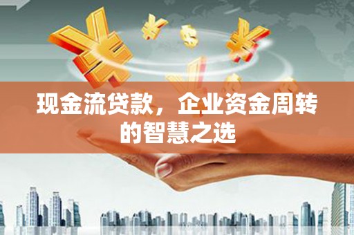 娄烦现金流贷款，企业资金周转的智慧之选