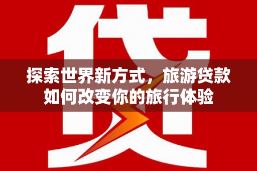 娄烦探索世界新方式，旅游贷款如何改变你的旅行体验